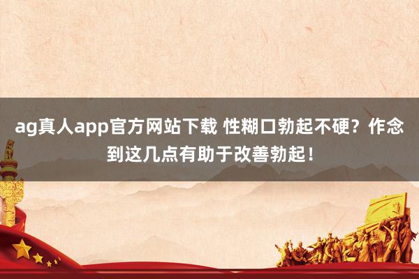 ag真人app官方网站下载 性糊口勃起不硬？作念到这几点有助于改善勃起！