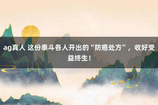 ag真人 这份泰斗各人开出的“防癌处方”，收好受益终生！