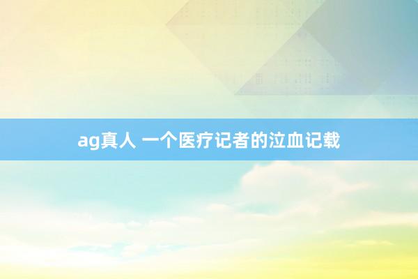 ag真人 一个医疗记者的泣血记载