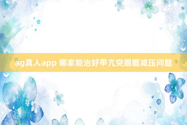 ag真人app 哪家能治好甲亢突眼眶减压问题