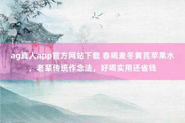 ag真人app官方网站下载 春喝麦冬黄芪苹果水，老辈传统作念法，好喝实用还省钱