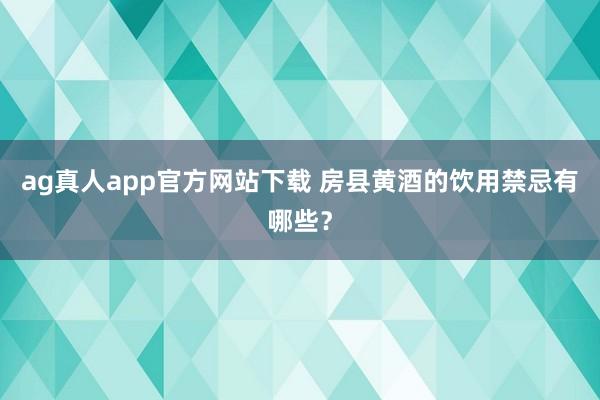 ag真人app官方网站下载 房县黄酒的饮用禁忌有哪些？