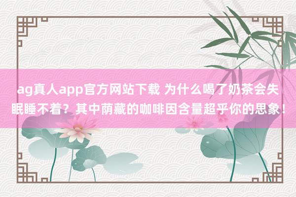 ag真人app官方网站下载 为什么喝了奶茶会失眠睡不着？其中荫藏的咖啡因含量超乎你的思象！