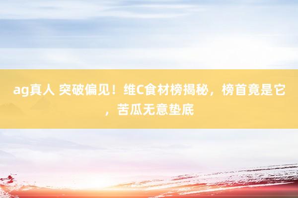 ag真人 突破偏见！维C食材榜揭秘，榜首竟是它，苦瓜无意垫底