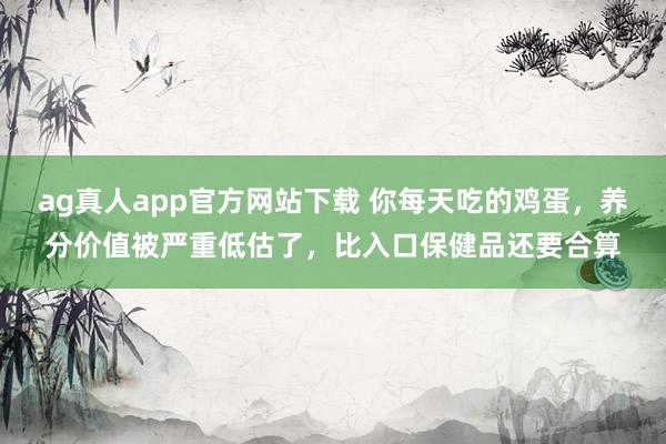 ag真人app官方网站下载 你每天吃的鸡蛋，养分价值被严重低估了，比入口保健品还要合算