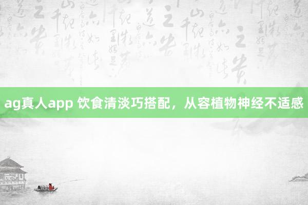ag真人app 饮食清淡巧搭配，从容植物神经不适感