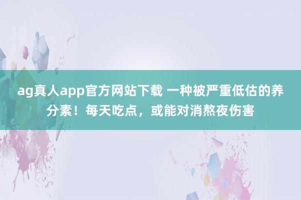 ag真人app官方网站下载 一种被严重低估的养分素！每天吃点，或能对消熬夜伤害
