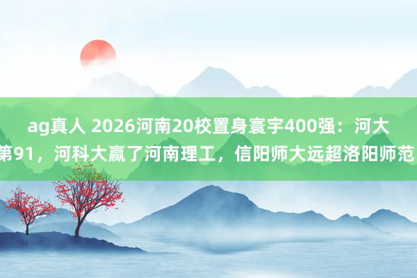 ag真人 2026河南20校置身寰宇400强：河大第91，河科大赢了河南理工，信阳师大远超洛阳师范！