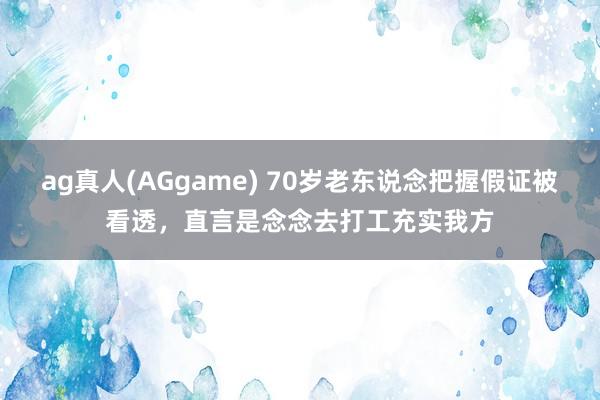 ag真人(AGgame) 70岁老东说念把握假证被看透，直言是念念去打工充实我方