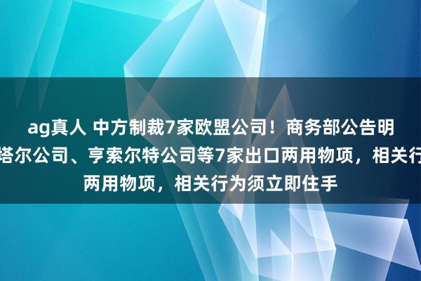 ag真人 中方制裁7家欧盟公司！商务部公告明确住手向赫斯塔尔公司、亨索尔特公司等7家出口两用物项，相关行为须立即住手