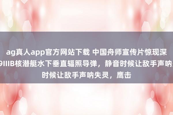 ag真人app官方网站下载 中国舟师宣传片惊现深海杀机！09IIIB核潜艇水下垂直辐照导弹，静音时候让敌手声呐失灵，鹰击