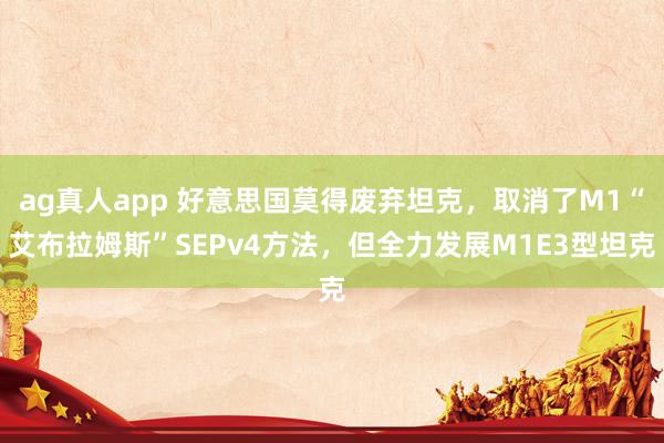 ag真人app 好意思国莫得废弃坦克，取消了M1“艾布拉姆斯”SEPv4方法，但全力发展M1E3型坦克