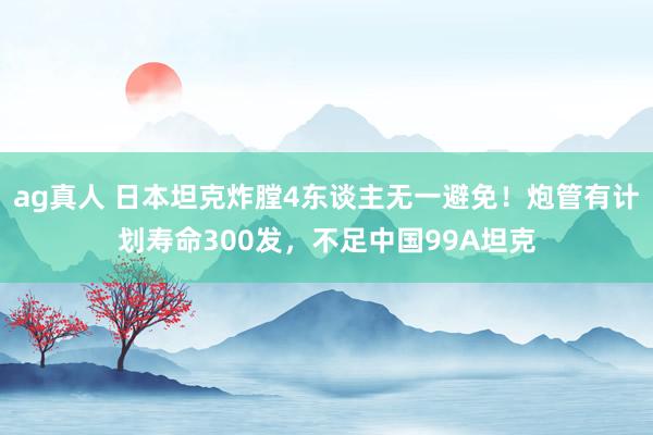 ag真人 日本坦克炸膛4东谈主无一避免！炮管有计划寿命300发，不足中国99A坦克