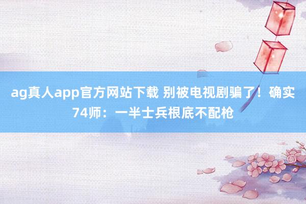 ag真人app官方网站下载 别被电视剧骗了！确实74师：一半士兵根底不配枪