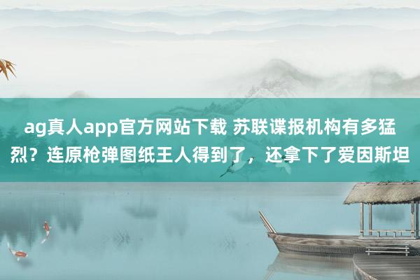 ag真人app官方网站下载 苏联谍报机构有多猛烈？连原枪弹图纸王人得到了，还拿下了爱因斯坦