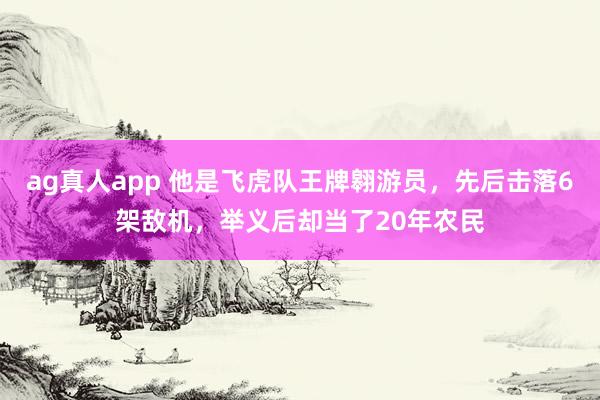 ag真人app 他是飞虎队王牌翱游员，先后击落6架敌机，举义后却当了20年农民