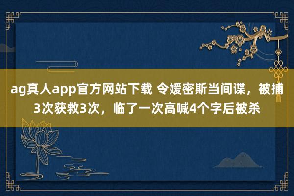 ag真人app官方网站下载 令嫒密斯当间谍，被捕3次获救3次，临了一次高喊4个字后被杀