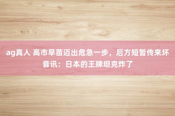 ag真人 高市早苗迈出危急一步，后方短暂传来坏音讯：日本的王牌坦克炸了