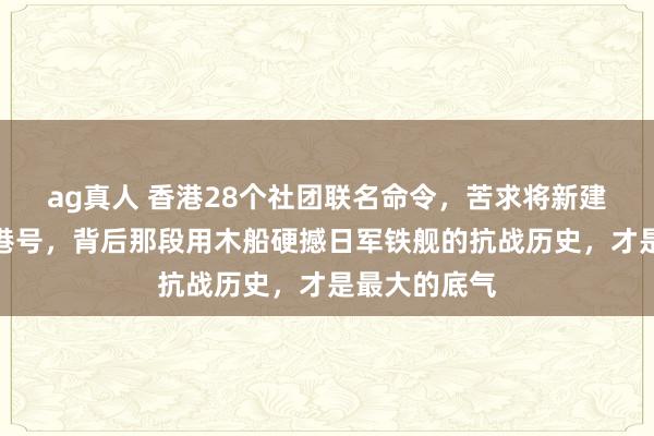 ag真人 香港28个社团联名命令，苦求将新建航母定名香港号，背后那段用木船硬撼日军铁舰的抗战历史，才是最大的底气