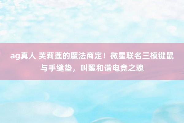 ag真人 芙莉莲的魔法商定！微星联名三模键鼠与手缝垫，叫醒和谐电竞之魂