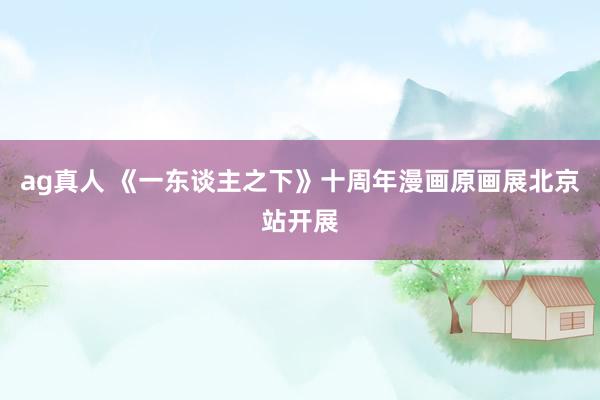 ag真人 《一东谈主之下》十周年漫画原画展北京站开展