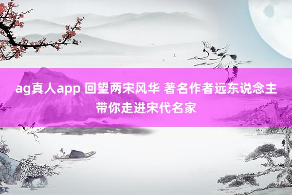 ag真人app 回望两宋风华 著名作者远东说念主带你走进宋代名家