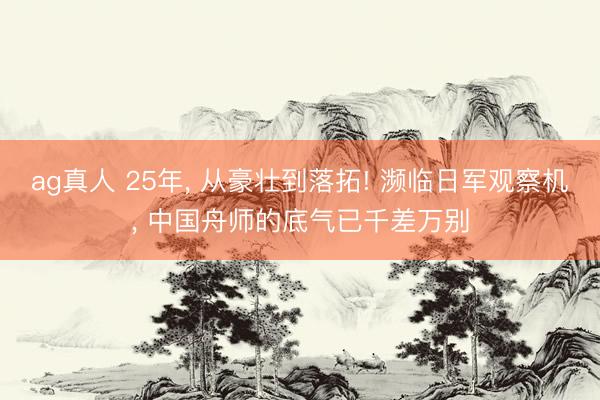 ag真人 25年， 从豪壮到落拓! 濒临日军观察机， 中国舟师的底气已千差万别