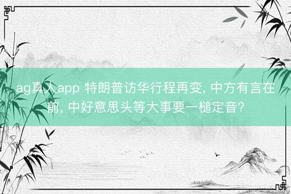 ag真人app 特朗普访华行程再变， 中方有言在前， 中好意思头等大事要一槌定音?