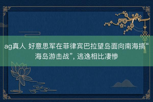 ag真人 好意思军在菲律宾巴拉望岛面向南海搞“海岛游击战”， 逃逸相比凄惨