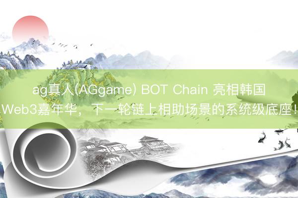 ag真人(AGgame) BOT Chain 亮相韩国Web3嘉年华，<a href=