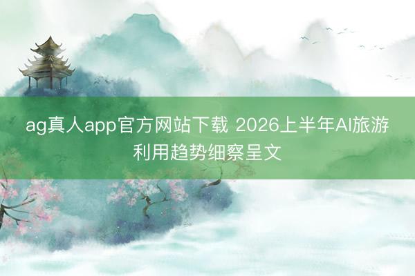 ag真人app官方网站下载 2026上半年AI旅游利用趋势细察呈文