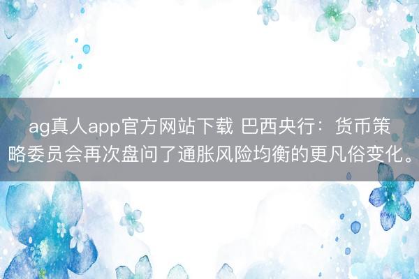 ag真人app官方网站下载 巴西央行：货币策略委员会再次盘问了通胀风险均衡的更凡俗变化。