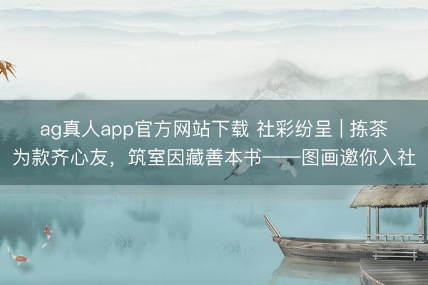 ag真人app官方网站下载 社彩纷呈 | 拣茶为款齐心友，筑室因藏善本书——图画邀你入社