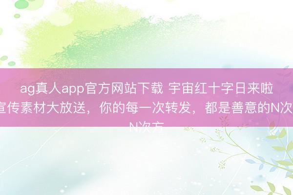 ag真人app官方网站下载 宇宙红十字日来啦~宣传素材大放送，你的每一次转发，都是善意的N次方