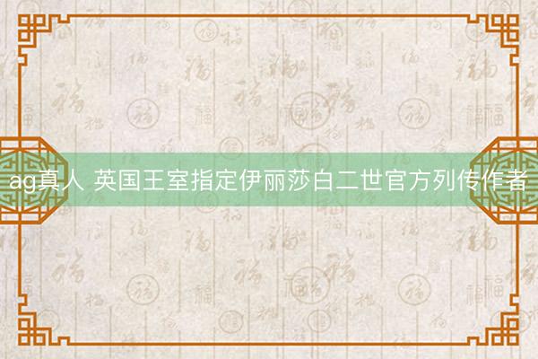 ag真人 英国王室指定伊丽莎白二世官方列传作者