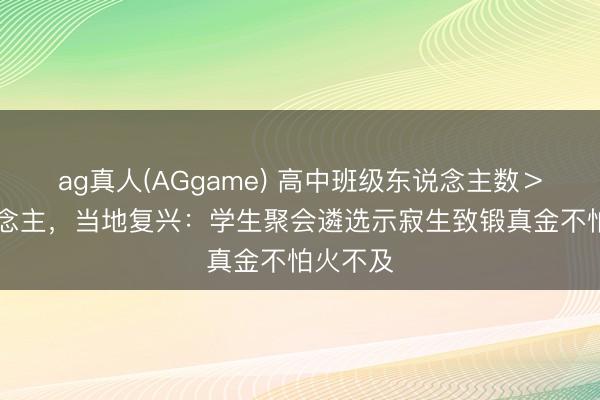 ag真人(AGgame) 高中班级东说念主数＞55东说念主，当地复兴：学生聚会遴选示寂生致锻真金不怕火不及