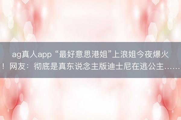 ag真人app “最好意思港姐”上浪姐今夜爆火！网友：彻底是真东说念主版迪士尼在逃公主……