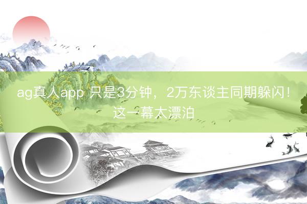 ag真人app 只是3分钟，2万东谈主同期躲闪！这一幕太漂泊