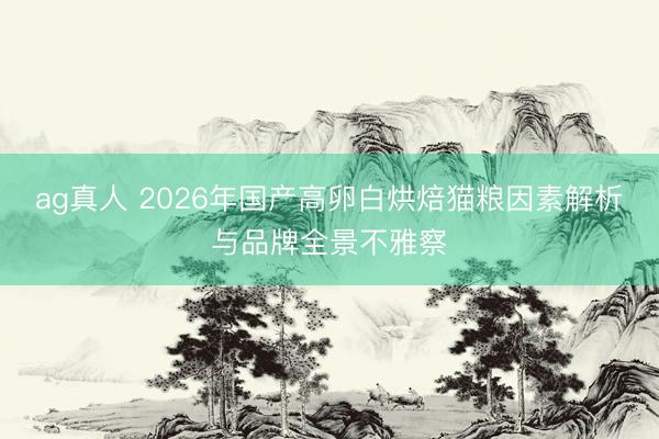 ag真人 2026年国产高卵白烘焙猫粮因素解析与品牌全景不雅察