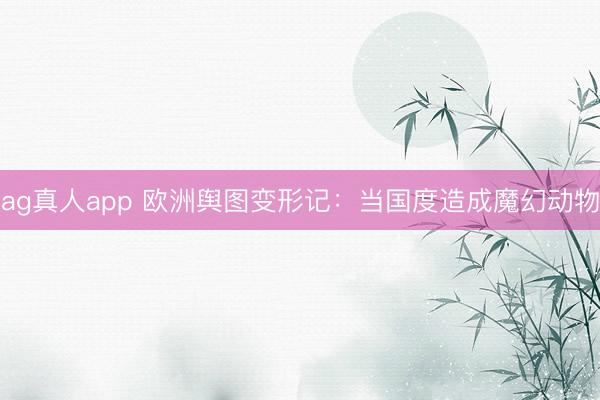 ag真人app 欧洲舆图变形记：当国度造成魔幻动物